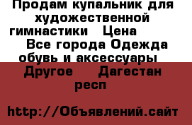 Продам купальник для художественной гимнастики › Цена ­ 18 000 - Все города Одежда, обувь и аксессуары » Другое   . Дагестан респ.